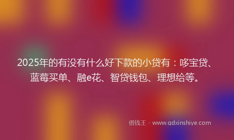 2025年的有没有什么好下款的小贷有:哆宝贷、蓝莓买单、融e花、智贷钱包、理想给等。