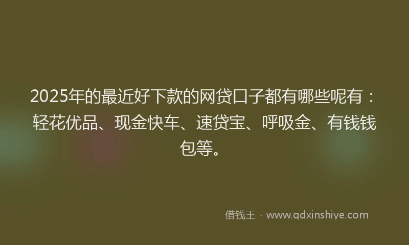 2025年的最近好下款的网贷口子都有哪些呢有：轻花优品、现金快车、速贷宝、呼吸金、有钱钱包等。
