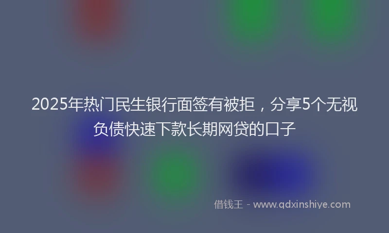2025年热门民生银行面签有被拒，分享5个无视负债快速下款长期网贷的口子
