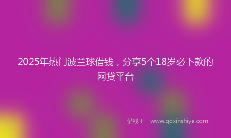 2025年热门波兰球借钱,分享5个18岁必下款的网贷平台