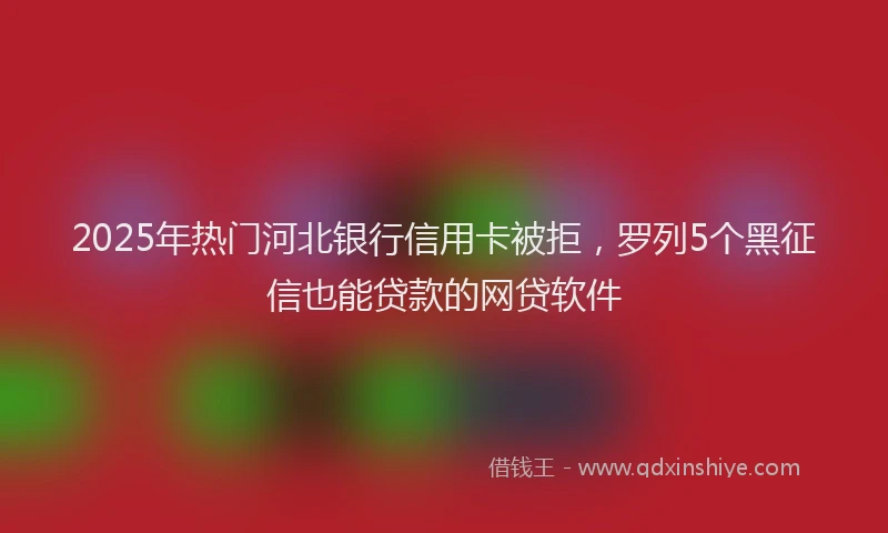 2025年热门河北银行信用卡被拒，罗列5个黑征信也能贷款的网贷软件