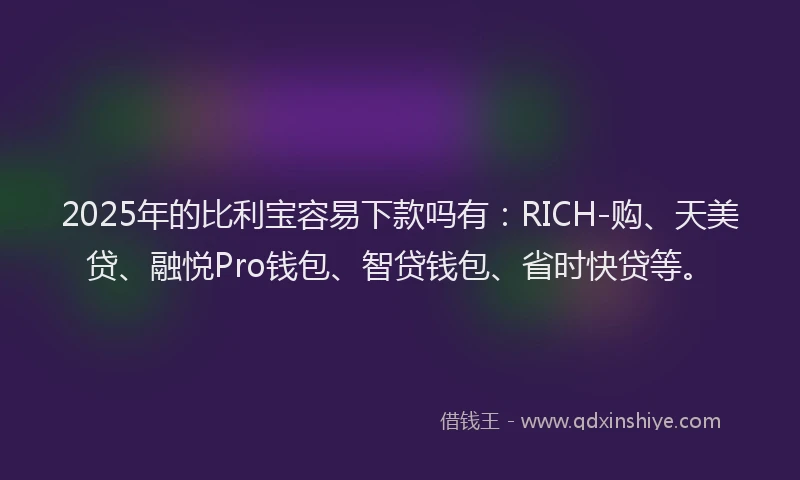 2025年的比利宝容易下款吗有:RICH-购、天美贷、融悦Pro钱包、智贷钱包、省时快贷等。