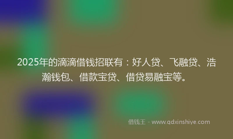 2025年的滴滴借钱招联有：好人贷、飞融贷、浩瀚钱包、借款宝贷、借贷易融宝等。