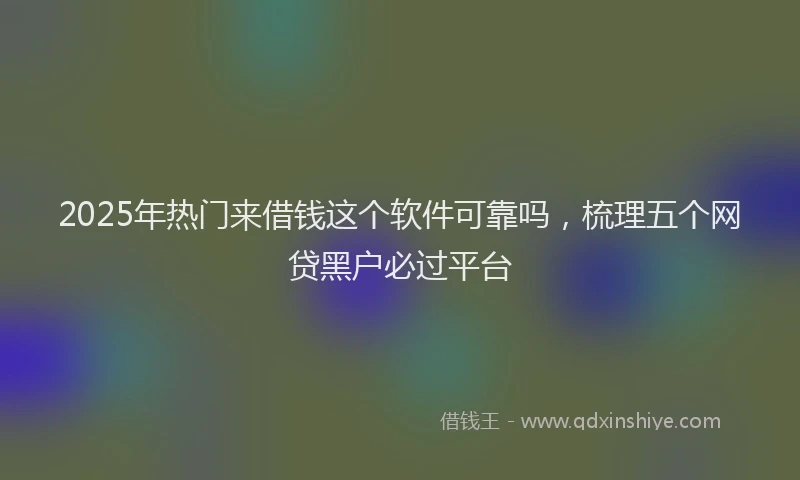 2025年热门来借钱这个软件可靠吗，梳理五个网贷黑户必过平台