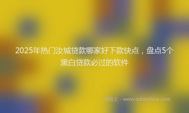 2025年热门汝城贷款哪家好下款快点,盘点5个黑白贷款必过的软件