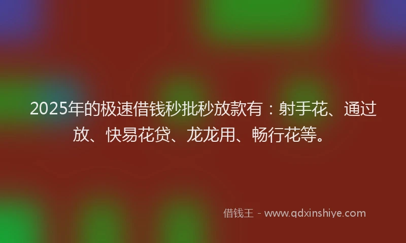2025年的极速借钱秒批秒放款有：射手花、通过放、快易花贷、龙龙用、畅行花等。