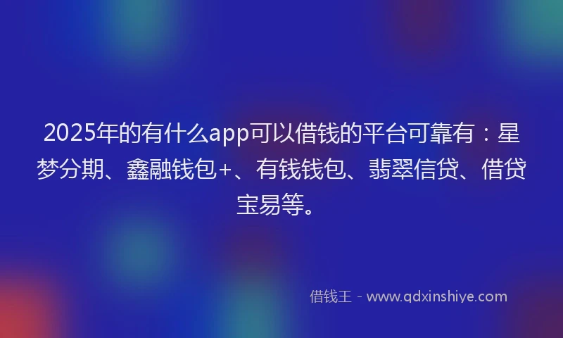2025年的有什么app可以借钱的平台可靠有：星梦分期、鑫融钱包+、有钱钱包、翡翠信贷、借贷宝易等。