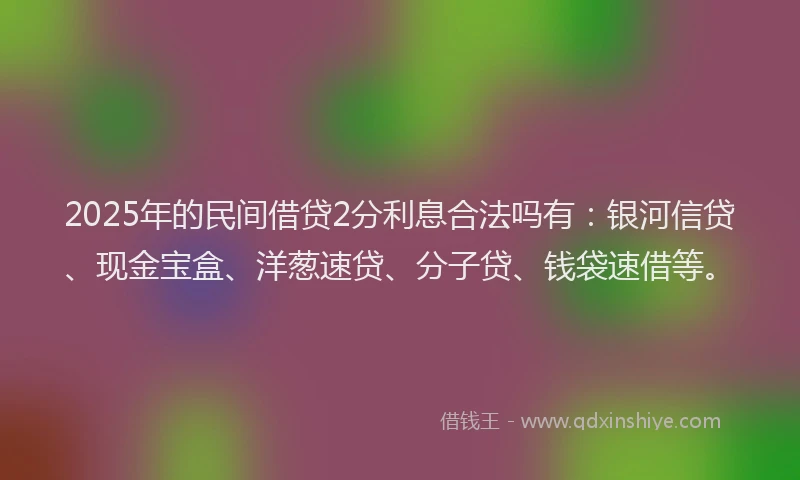 2025年的民间借贷2分利息合法吗有：银河信贷、现金宝盒、洋葱速贷、分子贷、钱袋速借等。