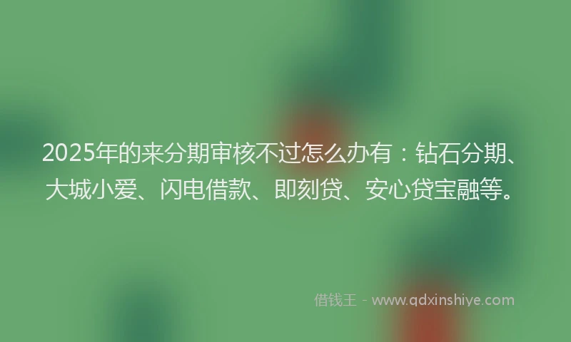 2025年的来分期审核不过怎么办有:钻石分期、大城小爱、闪电借款、即刻贷、安心贷宝融等。