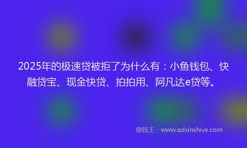 2025年的极速贷被拒了为什么有：小鱼钱包、快融贷宝、现金快贷、拍拍用、阿凡达e贷等。