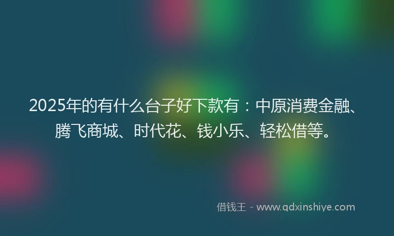 2025年的有什么台子好下款有：中原消费金融、腾飞商城、时代花、钱小乐、轻松借等。