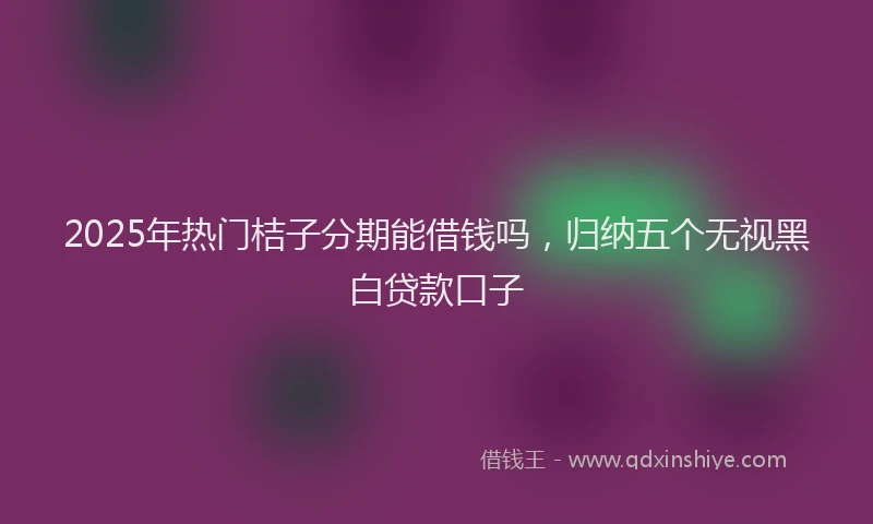 2025年热门桔子分期能借钱吗,归纳五个无视黑白贷款口子