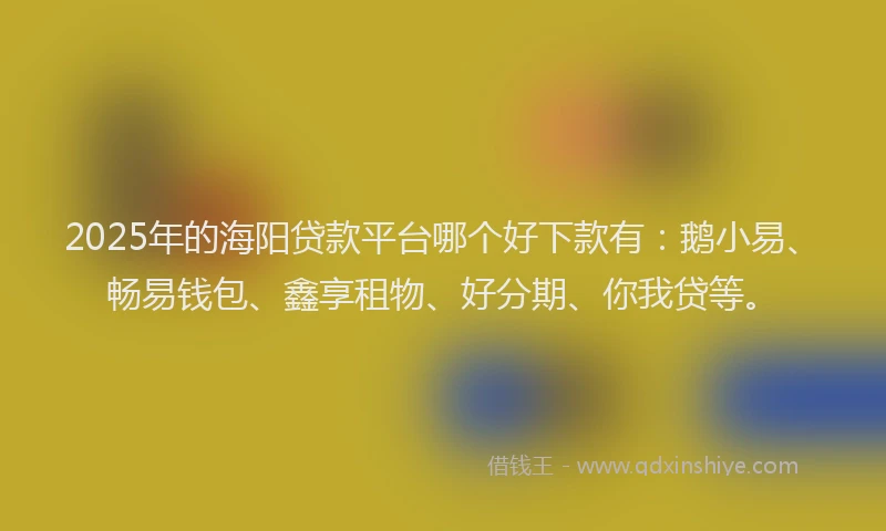 2025年的海阳贷款平台哪个好下款有：鹅小易、畅易钱包、鑫享租物、好分期、你我贷等。