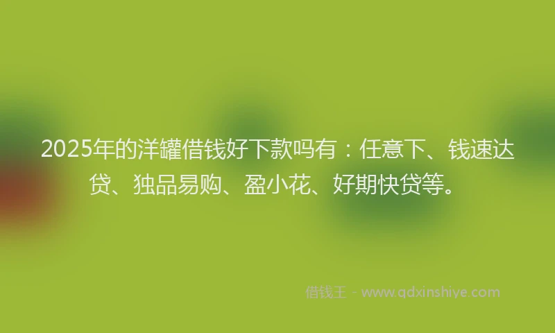 2025年的洋罐借钱好下款吗有：任意下、钱速达贷、独品易购、盈小花、好期快贷等。