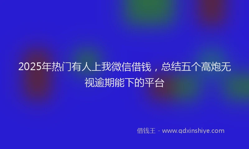 2025年热门有人上我微信借钱，总结五个高炮无视逾期能下的平台