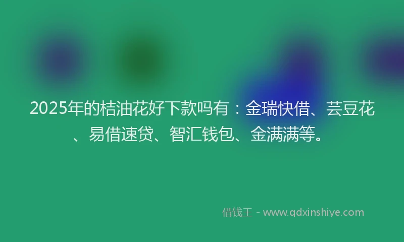 2025年的桔油花好下款吗有：金瑞快借、芸豆花、易借速贷、智汇钱包、金满满等。