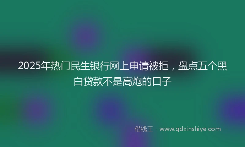2025年热门民生银行网上申请被拒，盘点五个黑白贷款不是高炮的口子
