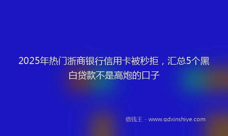 2025年热门浙商银行信用卡被秒拒，汇总5个黑白贷款不是高炮的口子