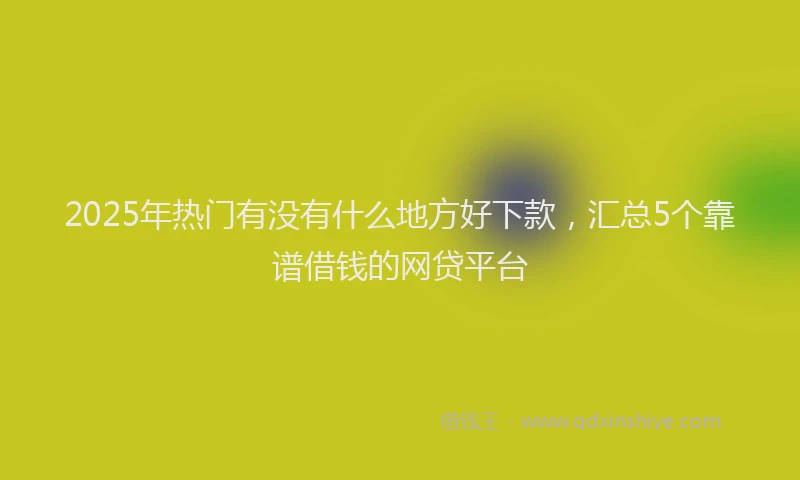 2025年热门有没有什么地方好下款，汇总5个靠谱借钱的网贷平台