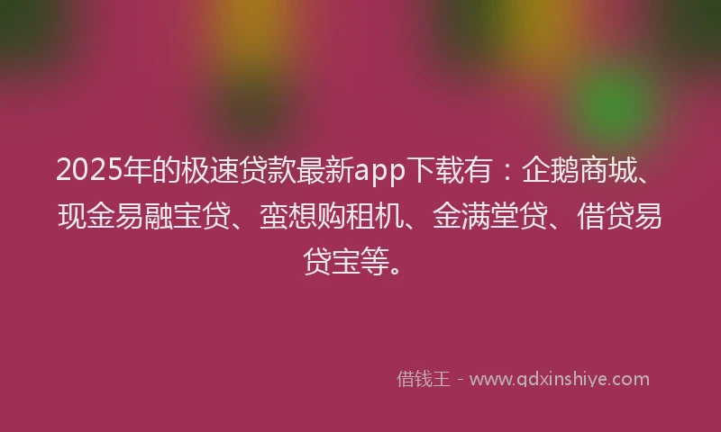 2025年的极速贷款最新app下载有：企鹅商城、现金易融宝贷、蛮想购租机、金满堂贷、借贷易贷宝等。