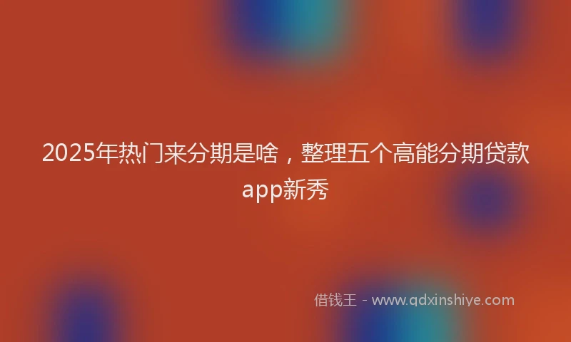 2025年热门来分期是啥，整理五个高能分期贷款app新秀
