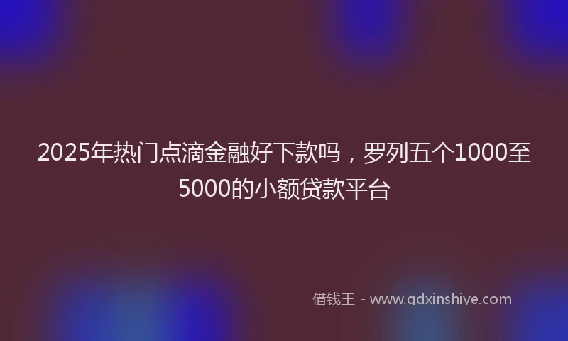 2025年热门点滴金融好下款吗，罗列五个1000至5000的小额贷款平台
