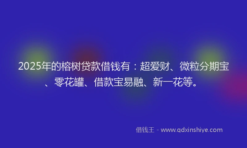 2025年的榕树贷款借钱有：超爱财、微粒分期宝、零花罐、借款宝易融、新一花等。