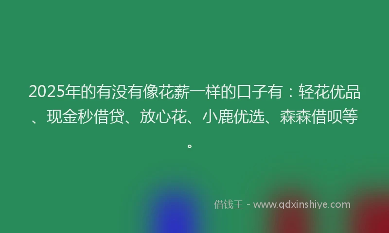 2025年的有没有像花薪一样的口子有:轻花优品、现金秒借贷、放心花、小鹿优选、森森借呗等。