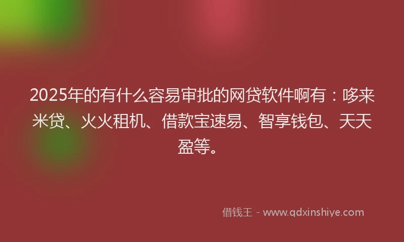 2025年的有什么容易审批的网贷软件啊有:哆来米贷、火火租机、借款宝速易、智享钱包、天天盈等。