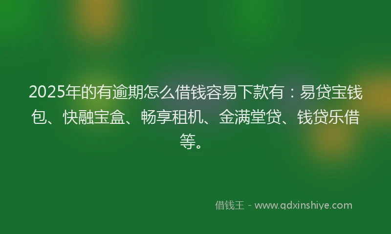 2025年的有逾期怎么借钱容易下款有：易贷宝钱包、快融宝盒、畅享租机、金满堂贷、钱贷乐借等。