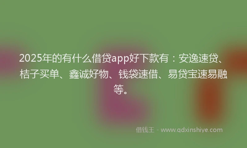 2025年的有什么借贷app好下款有：安逸速贷、桔子买单、鑫诚好物、钱袋速借、易贷宝速易融等。