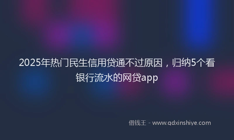 2025年热门民生信用贷通不过原因，归纳5个看银行流水的网贷app
