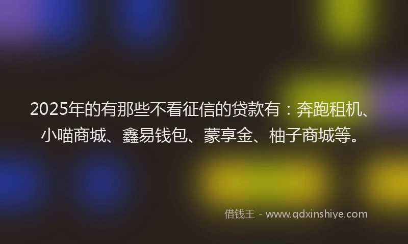 2025年的有那些不看征信的贷款有:奔跑租机、小喵商城、鑫易钱包、蒙享金、柚子商城等。