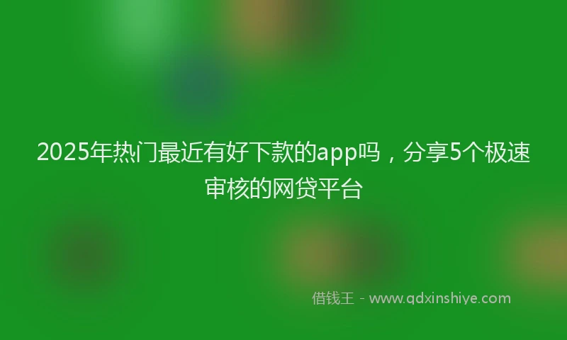 2025年热门最近有好下款的app吗，分享5个极速审核的网贷平台