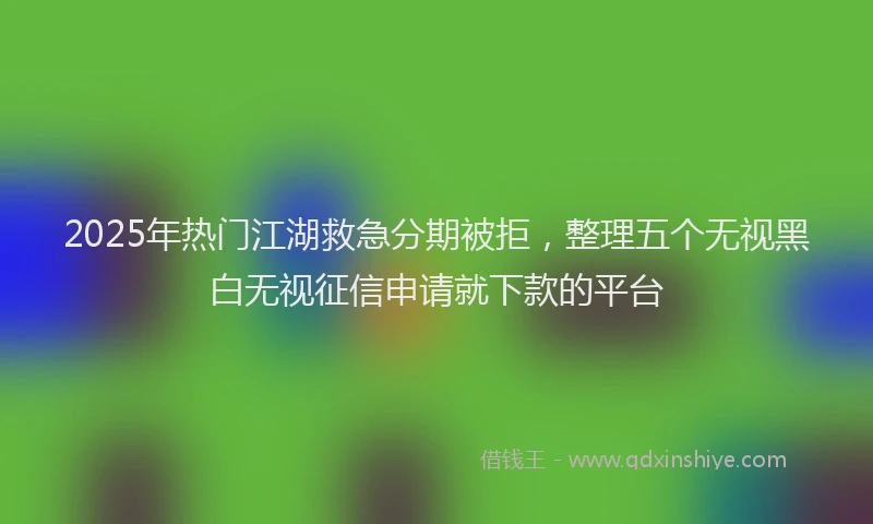 2025年热门江湖救急分期被拒，整理五个无视黑白无视征信申请就下款的平台