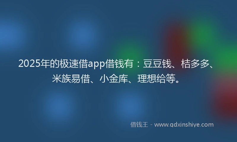 2025年的极速借app借钱有：豆豆钱、桔多多、米族易借、小金库、理想给等。