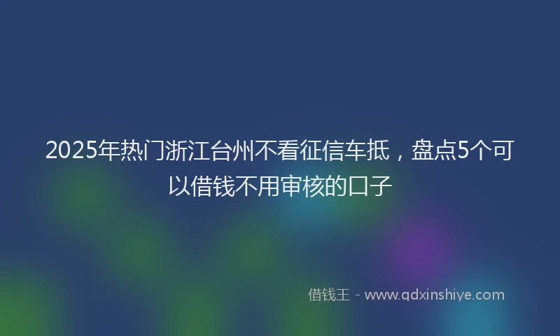 2025年热门浙江台州不看征信车抵，盘点5个可以借钱不用审核的口子