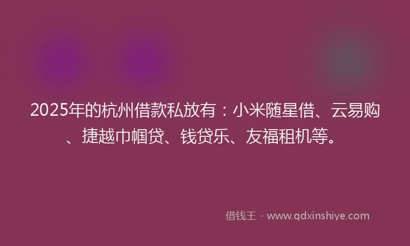 2025年的杭州借款私放有:小米随星借、云易购、捷越巾帼贷、钱贷乐、友福租机等。