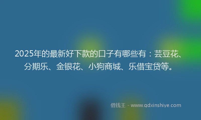 2025年的最新好下款的口子有哪些有：芸豆花、分期乐、金银花、小狗商城、乐借宝贷等。