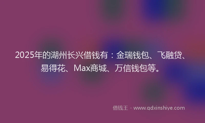 2025年的湖州长兴借钱有：金瑞钱包、飞融贷、易得花、Max商城、万信钱包等。