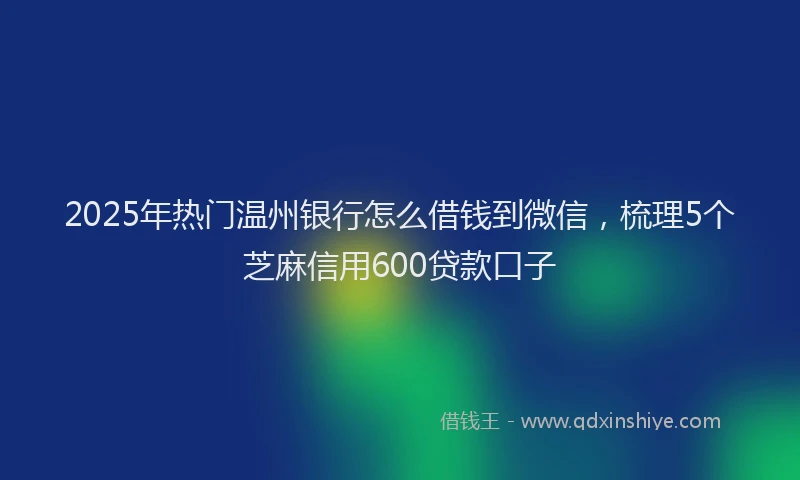 2025年热门温州银行怎么借钱到微信,梳理5个芝麻信用600贷款口子