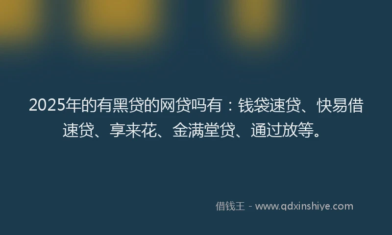 2025年的有黑贷的网贷吗有：钱袋速贷、快易借速贷、享来花、金满堂贷、通过放等。