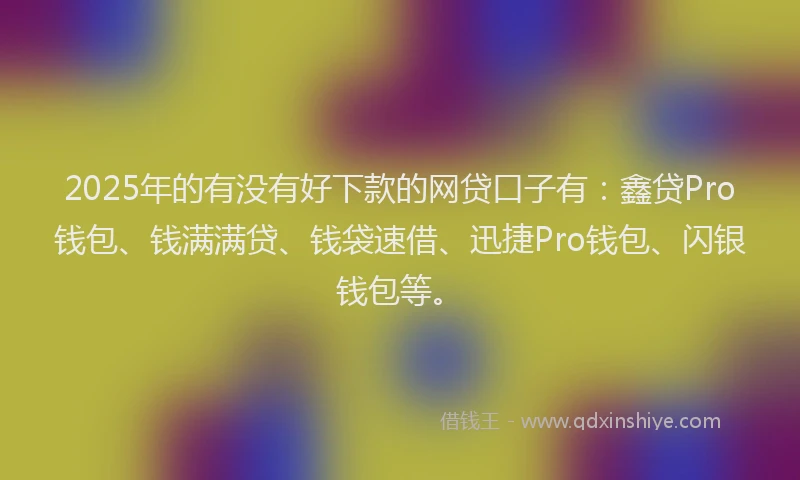 2025年的有没有好下款的网贷口子有：鑫贷Pro钱包、钱满满贷、钱袋速借、迅捷Pro钱包、闪银钱包等。