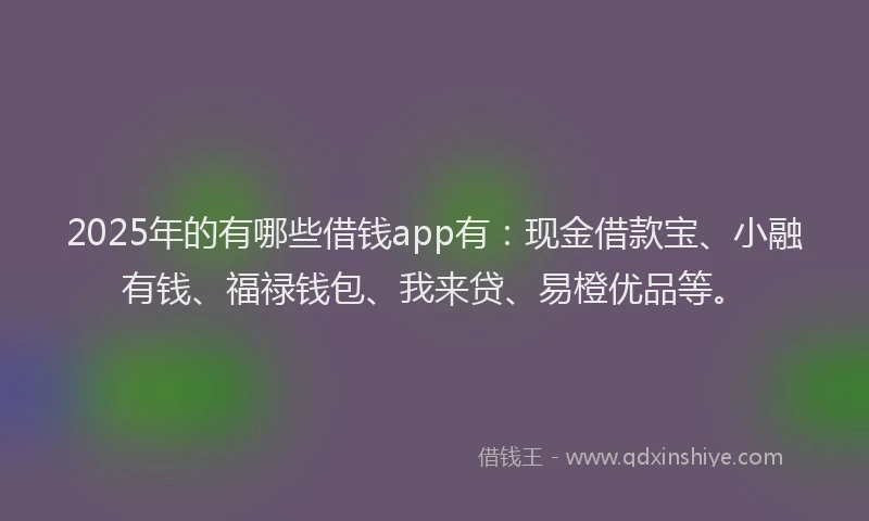 2025年的有哪些借钱app有：现金借款宝、小融有钱、福禄钱包、我来贷、易橙优品等。
