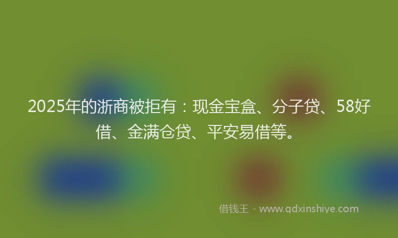 2025年的浙商被拒有：现金宝盒、分子贷、58好借、金满仓贷、平安易借等。