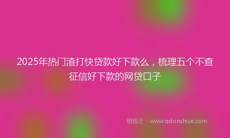2025年热门渣打快贷款好下款么，梳理五个不查征信好下款的网贷口子