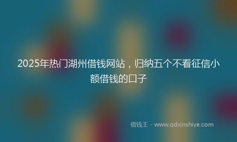 2025年热门湖州借钱网站，归纳五个不看征信小额借钱的口子