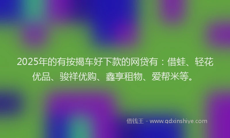 2025年的有按揭车好下款的网贷有：借蛙、轻花优品、骏祥优购、鑫享租物、爱帮米等。