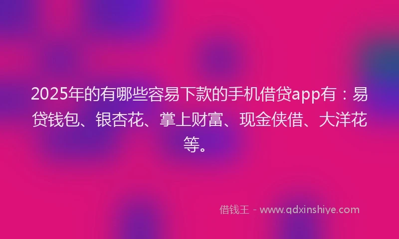 2025年的有哪些容易下款的手机借贷app有：易贷钱包、银杏花、掌上财富、现金侠借、大洋花等。