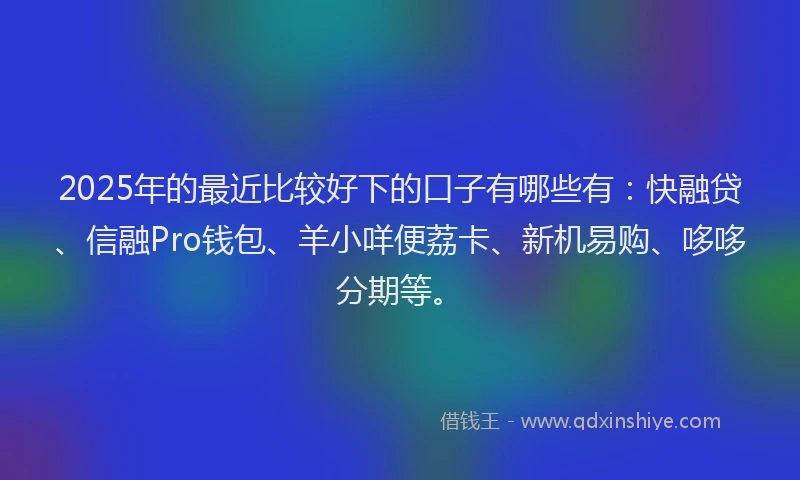 2025年的最近比较好下的口子有哪些有：快融贷、信融Pro钱包、羊小咩便荔卡、新机易购、哆哆分期等。